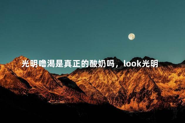 光明噜渴是真正的酸奶吗，look光明牛奶到底是酸奶还是饮料