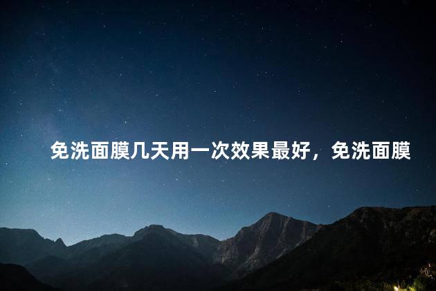 免洗面膜几天用一次效果最好，免洗面膜几天用一次效果最好呢