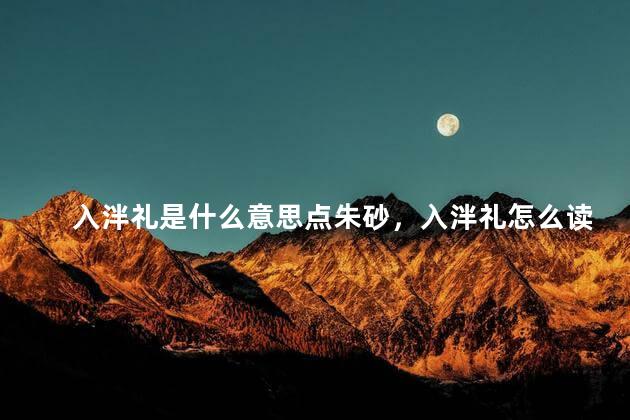 入泮礼是什么意思点朱砂，入泮礼怎么读