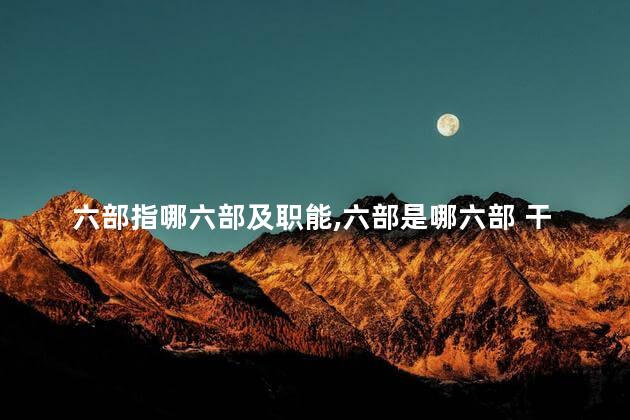 六部指哪六部及职能,六部是哪六部 干嘛的 六部指哪六部及职能,六部是哪六部 干嘛的
