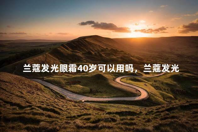 兰蔻发光眼霜40岁可以用吗，兰蔻发光眼霜40岁可以用吗