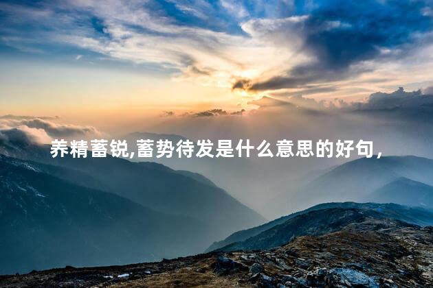 养精蓄锐,蓄势待发是什么意思的好句，养精蓄锐蓄势待发后面怎么说