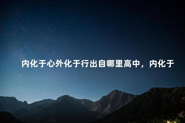 内化于心外化于行出自哪里高中，内化于心外化于行什么意思怎么读