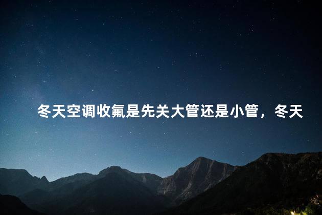 冬天空调收氟是先关大管还是小管，冬天空调收氟是先关大管还是小管好