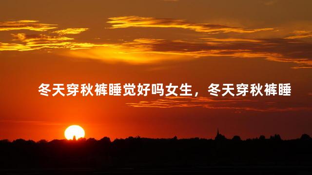 冬天穿秋裤睡觉好吗女生，冬天穿秋裤睡觉好吗女生