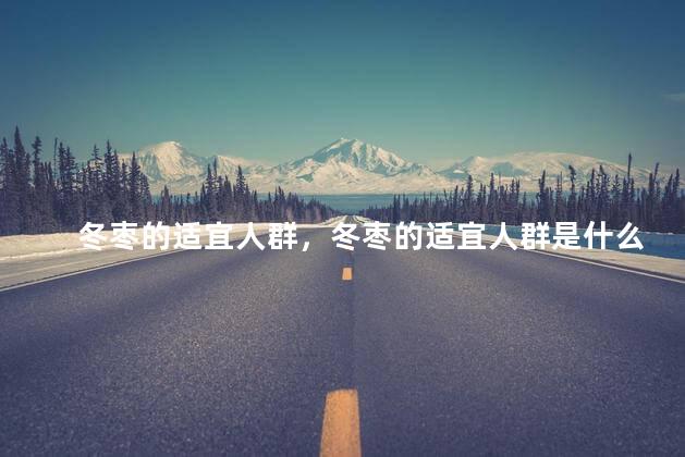 冬枣的适宜人群，冬枣的适宜人群是什么