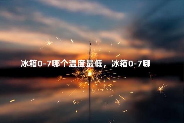冰箱0-7哪个温度最低，冰箱0-7哪个温度最低