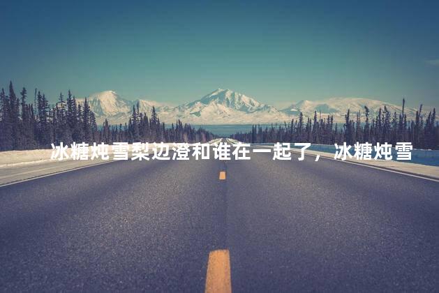 冰糖炖雪梨边澄和谁在一起了，冰糖炖雪梨边澄最后和谁在一起了