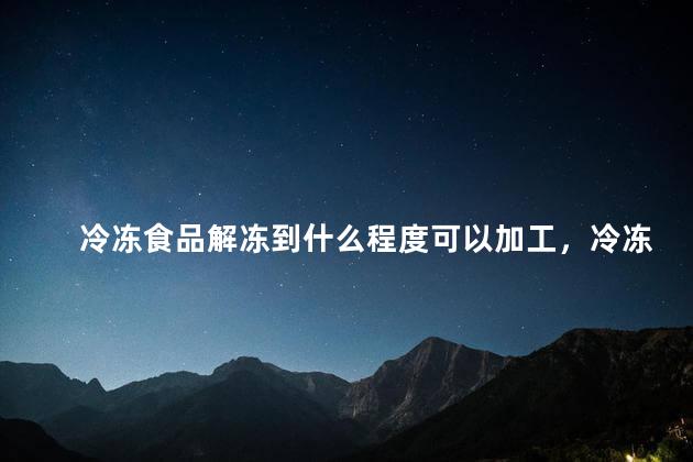 冷冻食品解冻到什么程度可以加工，冷冻食品解冻到什么程度可以加工了