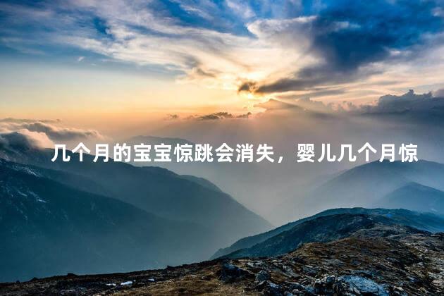 几个月的宝宝惊跳会消失，婴儿几个月惊跳会消失