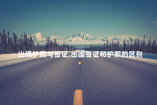 出境护照与签证,出国签证和护照的区别 出境护照与签证,出国签证和护照的区别