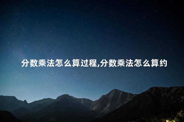 分数乘法怎么算过程,分数乘法怎么算约分 分数乘法怎么算过程,分数乘法怎么算约分