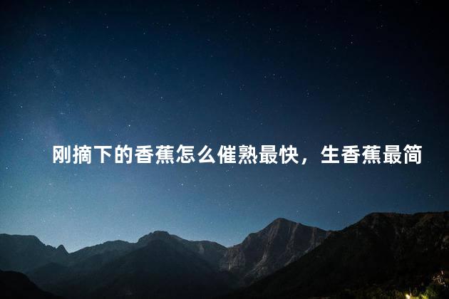 刚摘下的香蕉怎么催熟最快，生香蕉最简单的催熟方法
