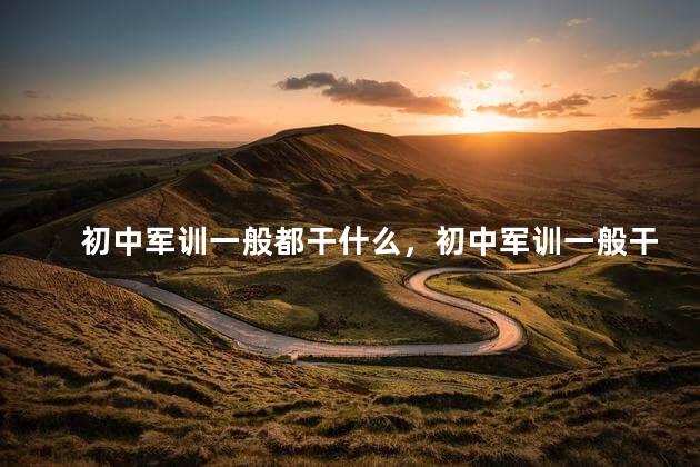 初中军训一般都干什么，初中军训一般干什么多长时间