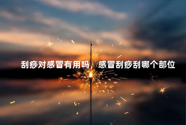 刮痧对感冒有用吗，感冒刮痧刮哪个部位比较好