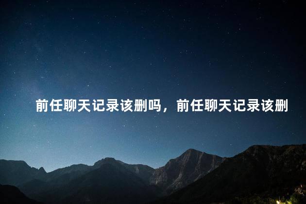 前任聊天记录该删吗，前任聊天记录该删吗