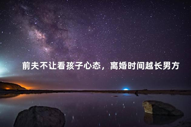 前夫不让看孩子心态，离婚时间越长男方越不会复婚