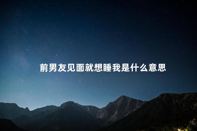 前男友见面就想睡我是什么意思