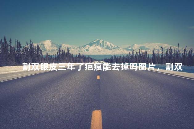 割双眼皮三年了疤痕能去掉吗图片，割双眼皮三年了疤痕能去掉吗大全