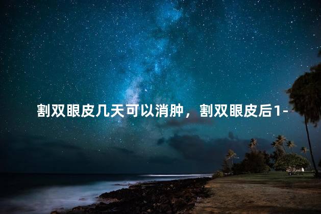 割双眼皮几天可以消肿，割双眼皮后1-7天恢复图
