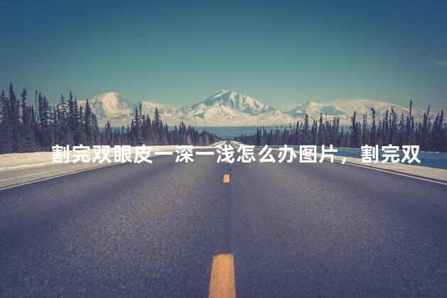 割完双眼皮一深一浅怎么办图片，割完双眼皮一深一浅怎么办大全