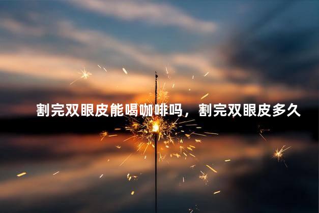 割完双眼皮能喝咖啡吗，割完双眼皮多久能喝咖啡