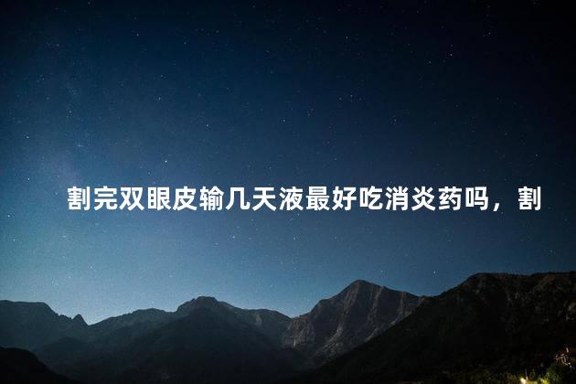 割完双眼皮输几天液最好吃消炎药吗，割完双眼皮输几天液最好吃消炎药吗