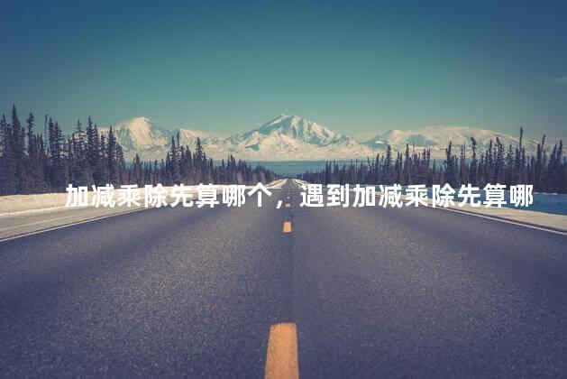 加减乘除先算哪个，遇到加减乘除先算哪个