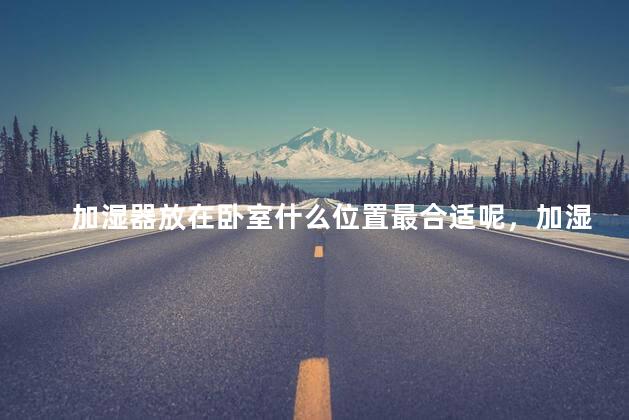 加湿器放在卧室什么位置最合适呢，加湿器放在卧室什么位置最合适呢