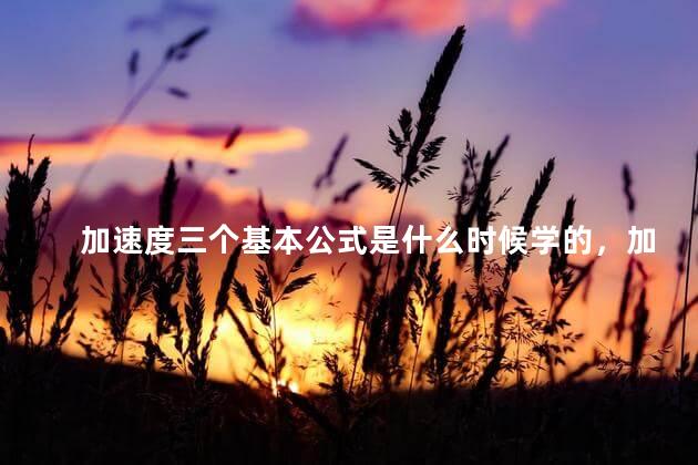 加速度三个基本公式是什么时候学的，加速度三个基本公式是什么