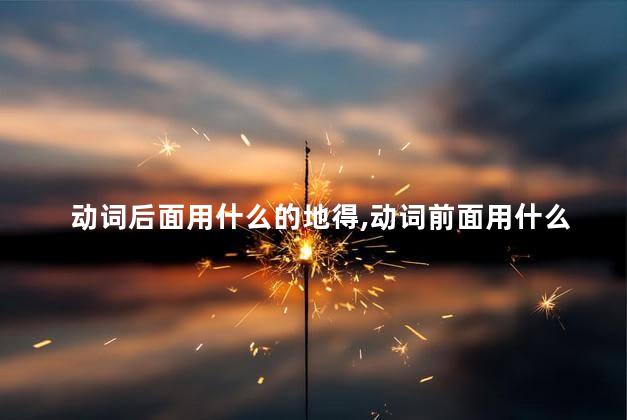 动词后面用什么的地得,动词前面用什么的地得英语 动词后面用什么的地得,动词前面用什么的地得英语