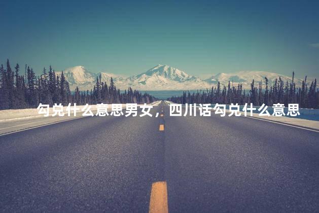 勾兑什么意思男女，四川话勾兑什么意思