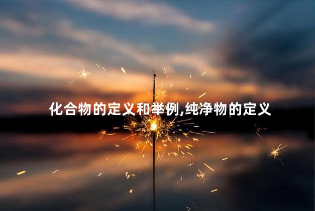 化合物的定义和举例,纯净物的定义 化合物的定义和举例,纯净物的定义