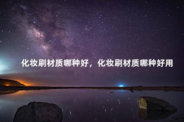 化妆刷材质哪种好，化妆刷材质哪种好用