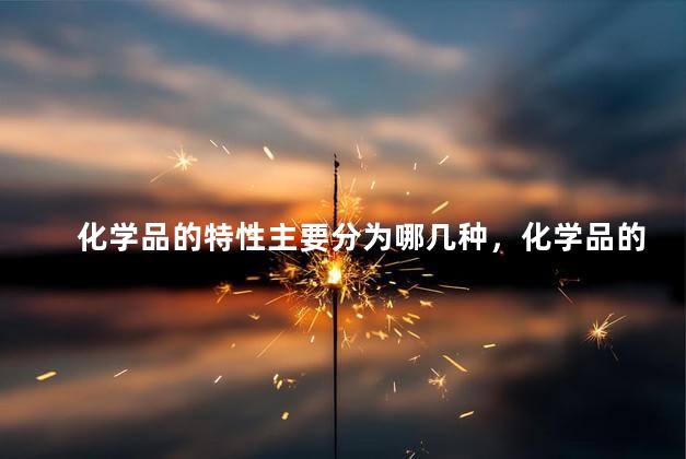 化学品的特性主要分为哪几种，化学品的主要特性有哪些