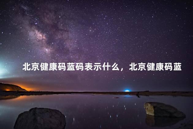 北京健康码蓝码表示什么，北京健康码蓝码表示什么意思