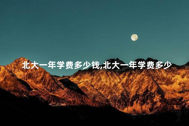 北大一年学费多少钱,北大一年学费多少钱2019 北大一年学费多少钱,北大一年学费多少钱2019