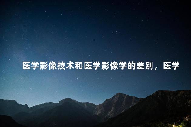 医学影像技术和医学影像学的差别，医学影像技术和医学影像有啥区别