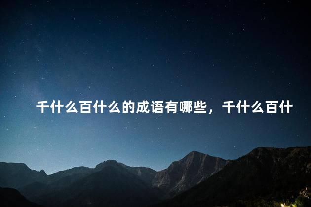千什么百什么的成语有哪些，千什么百什么的成语近义词