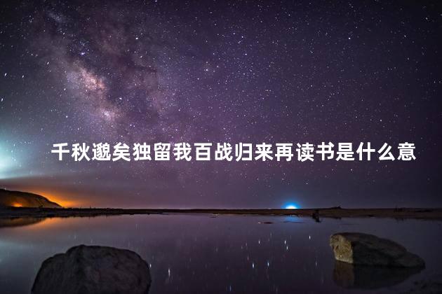 千秋邈矣独留我百战归来再读书是什么意思，百战归来再读书啥意思