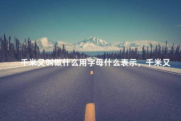 千米又叫做什么用字母什么表示，千米又叫做什么可以用什么表示