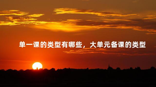 单一课的类型有哪些，大单元备课的类型有哪些