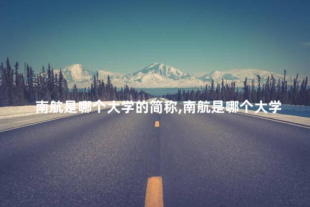 南航是哪个大学的简称,南航是哪个大学分出来的 南航是哪个大学的简称,南航是哪个大学分出来的