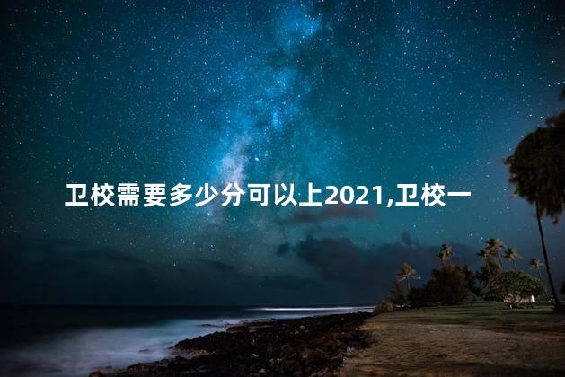 卫校需要多少分可以上2021,卫校一般要多少分录取 卫校需要多少分可以上2021,卫校一般要多少分录取