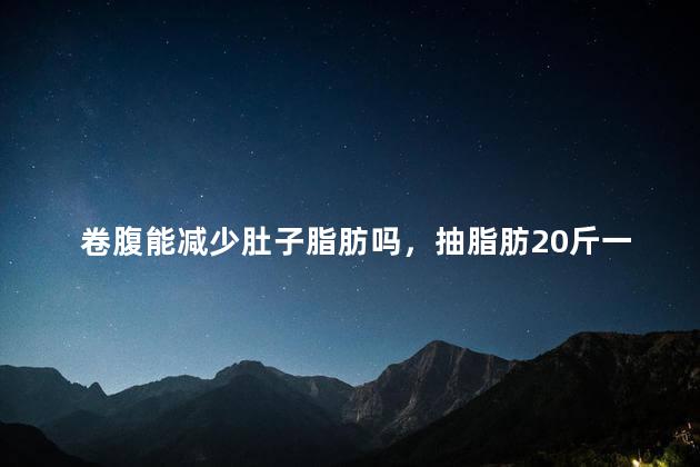 卷腹能减少肚子脂肪吗，抽脂肪20斤一般多少钱