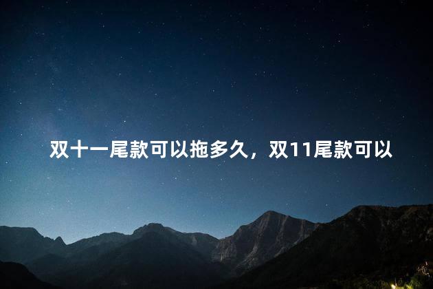 双十一尾款可以拖多久，双11尾款可以拖多久