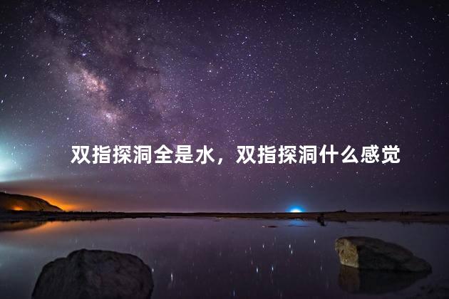 双指探洞全是水，双指探洞什么感觉