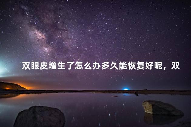 双眼皮增生了怎么办多久能恢复好呢，双眼皮增生了怎么办多久能恢复好呢