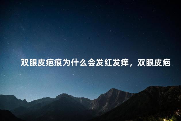 双眼皮疤痕为什么会发红发痒，双眼皮疤痕为什么会发红发痒呢