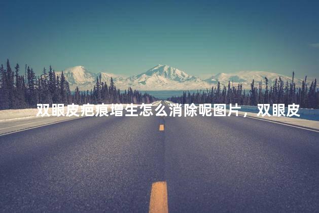 双眼皮疤痕增生怎么消除呢图片，双眼皮疤痕增生怎么消除呢大全